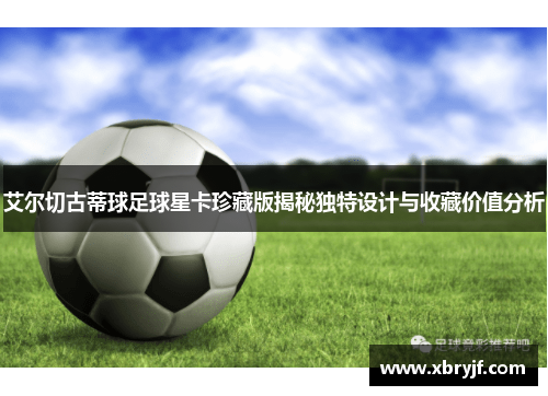 艾尔切古蒂球足球星卡珍藏版揭秘独特设计与收藏价值分析
