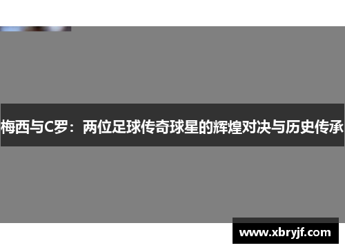梅西与C罗：两位足球传奇球星的辉煌对决与历史传承