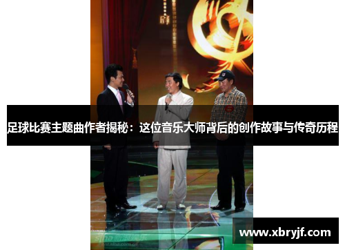 足球比赛主题曲作者揭秘：这位音乐大师背后的创作故事与传奇历程