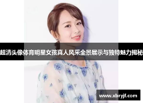 超清头像体育明星女孩真人风采全景展示与独特魅力揭秘