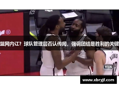 篮网内讧？球队管理层否认传闻，强调团结是胜利的关键